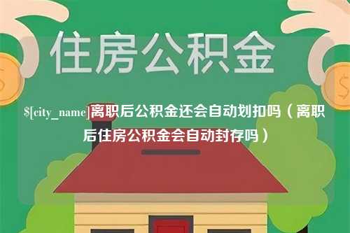 咸宁离职后公积金还会自动划扣吗（离职后住房公积金会自动封存吗）