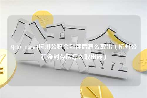 咸宁杭州公积金封存后怎么取出（杭州公积金封存后怎么取出钱）