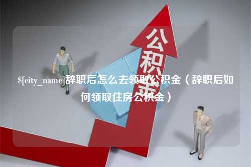 咸宁辞职后怎么去领取公积金（辞职后如何领取住房公积金）