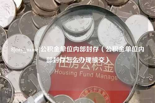 咸宁公积金单位内部封存（公积金单位内部封存怎么办理续交）