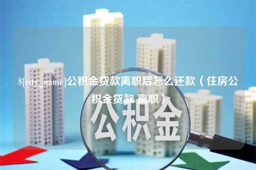 咸宁公积金贷款离职后怎么还款（住房公积金贷款 离职）