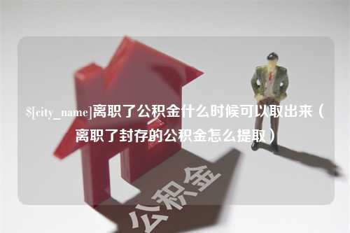 咸宁离职了公积金什么时候可以取出来（离职了封存的公积金怎么提取）