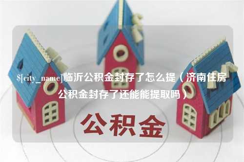 咸宁临沂公积金封存了怎么提（济南住房公积金封存了还能能提取吗）