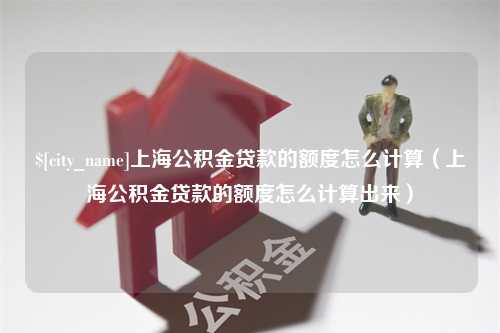 咸宁上海公积金贷款的额度怎么计算（上海公积金贷款的额度怎么计算出来）